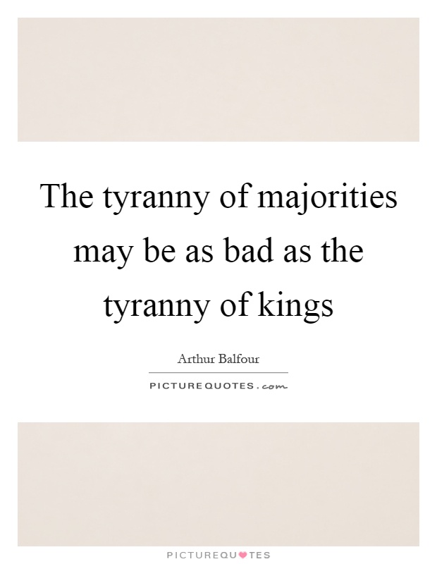 The tyranny of majorities may be as bad as the tyranny of kings Picture Quote #1