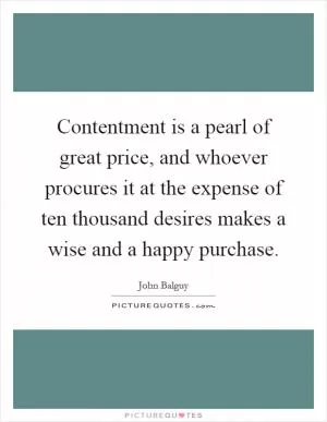 Contentment is a pearl of great price, and whoever procures it at the expense of ten thousand desires makes a wise and a happy purchase Picture Quote #1