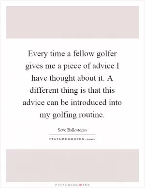 Every time a fellow golfer gives me a piece of advice I have thought about it. A different thing is that this advice can be introduced into my golfing routine Picture Quote #1