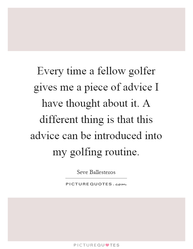 Every time a fellow golfer gives me a piece of advice I have thought about it. A different thing is that this advice can be introduced into my golfing routine Picture Quote #1