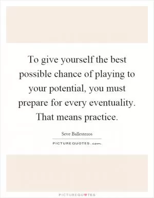 To give yourself the best possible chance of playing to your potential, you must prepare for every eventuality. That means practice Picture Quote #1