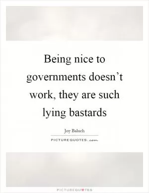 Being nice to governments doesn’t work, they are such lying bastards Picture Quote #1