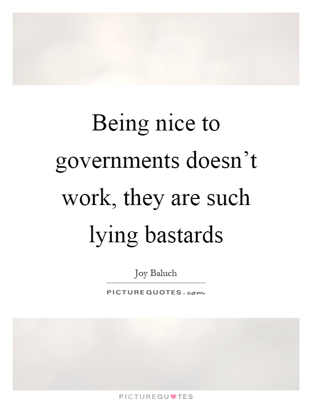 Being nice to governments doesn't work, they are such lying bastards Picture Quote #1