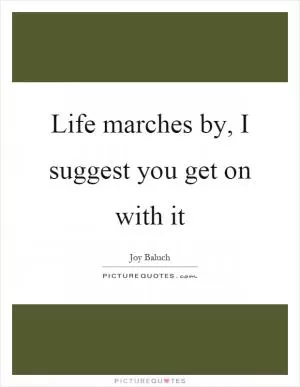 Life marches by, I suggest you get on with it Picture Quote #1
