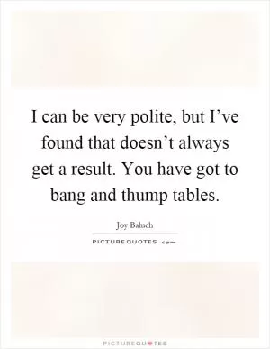 I can be very polite, but I’ve found that doesn’t always get a result. You have got to bang and thump tables Picture Quote #1