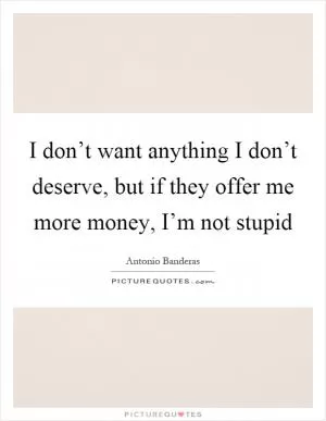 I don’t want anything I don’t deserve, but if they offer me more money, I’m not stupid Picture Quote #1