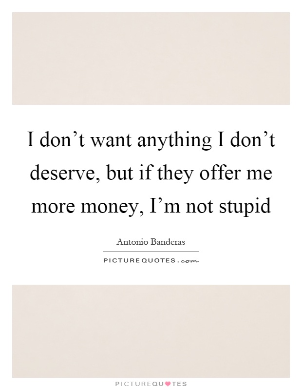 I don't want anything I don't deserve, but if they offer me more money, I'm not stupid Picture Quote #1