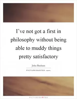 I’ve not got a first in philosophy without being able to muddy things pretty satisfactory Picture Quote #1