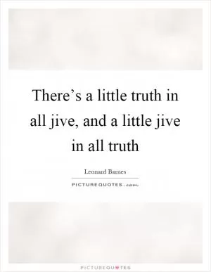 There’s a little truth in all jive, and a little jive in all truth Picture Quote #1