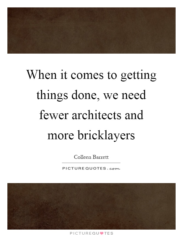 When it comes to getting things done, we need fewer architects and more bricklayers Picture Quote #1