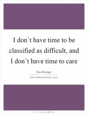 I don’t have time to be classified as difficult, and I don’t have time to care Picture Quote #1
