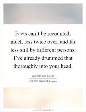 Facts can’t be recounted; much less twice over, and far less still by different persons. I’ve already drummed that thoroughly into your head Picture Quote #1