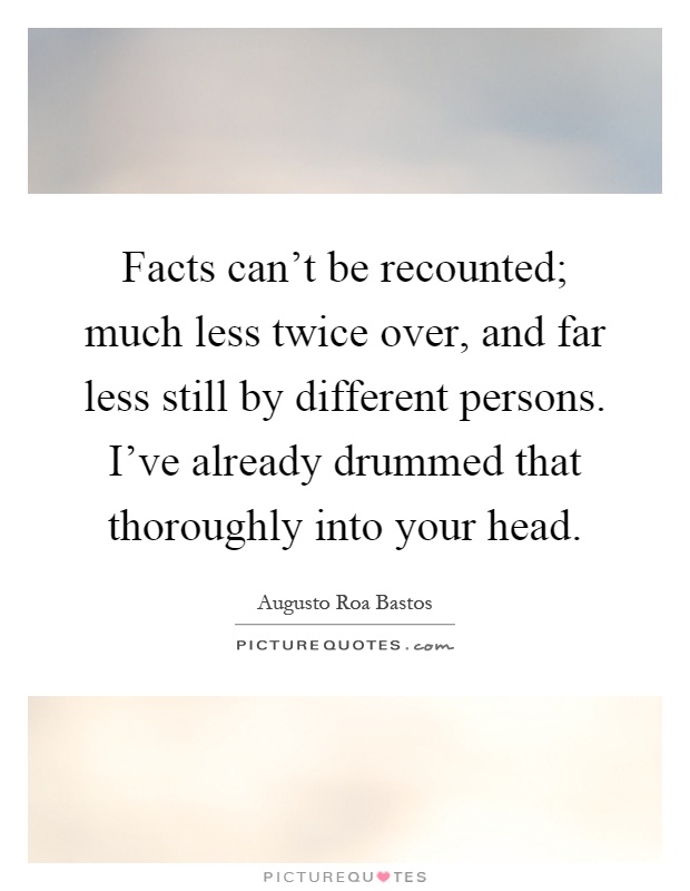 Facts can't be recounted; much less twice over, and far less still by different persons. I've already drummed that thoroughly into your head Picture Quote #1