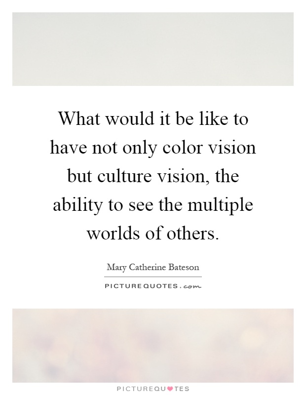 What would it be like to have not only color vision but culture vision, the ability to see the multiple worlds of others Picture Quote #1
