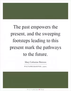 The past empowers the present, and the sweeping footsteps leading to this present mark the pathways to the future Picture Quote #1