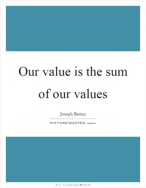 Our value is the sum of our values Picture Quote #1