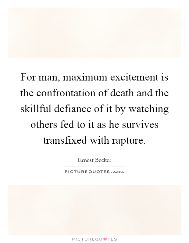 For man, maximum excitement is the confrontation of death and the skillful defiance of it by watching others fed to it as he survives transfixed with rapture Picture Quote #1
