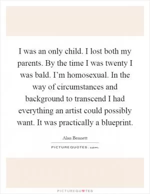 I was an only child. I lost both my parents. By the time I was twenty I was bald. I’m homosexual. In the way of circumstances and background to transcend I had everything an artist could possibly want. It was practically a blueprint Picture Quote #1