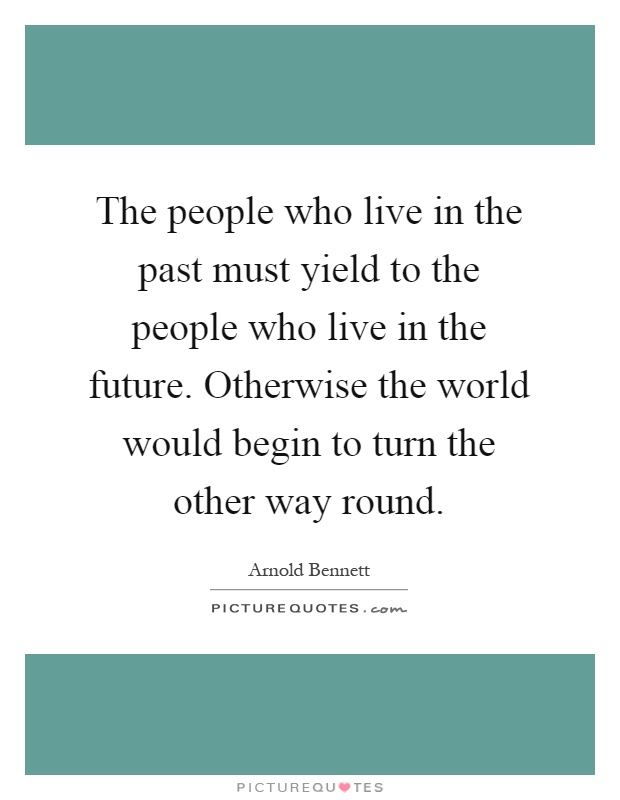 The people who live in the past must yield to the people who live in the future. Otherwise the world would begin to turn the other way round Picture Quote #1