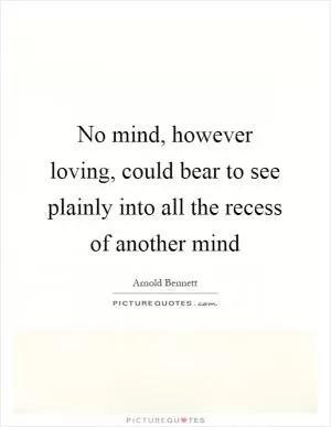 No mind, however loving, could bear to see plainly into all the recess of another mind Picture Quote #1
