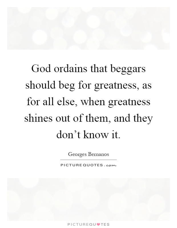 God ordains that beggars should beg for greatness, as for all else, when greatness shines out of them, and they don't know it Picture Quote #1