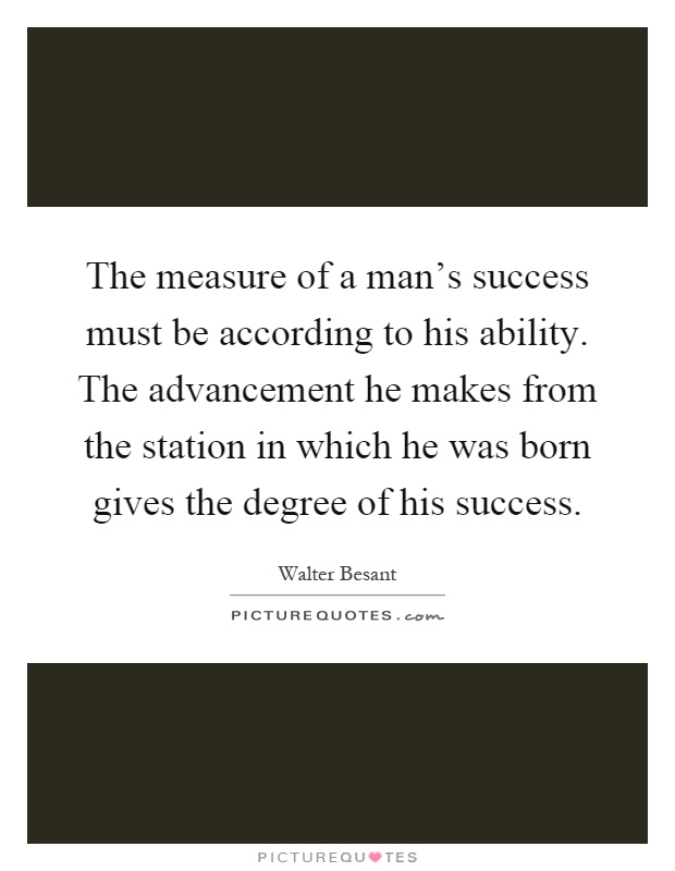 The measure of a man's success must be according to his ability. The advancement he makes from the station in which he was born gives the degree of his success Picture Quote #1