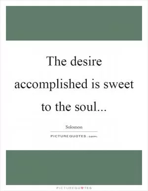 The desire accomplished is sweet to the soul Picture Quote #1
