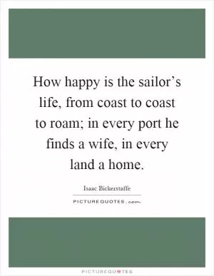 How happy is the sailor’s life, from coast to coast to roam; in every port he finds a wife, in every land a home Picture Quote #1