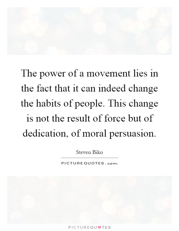 The power of a movement lies in the fact that it can indeed change the habits of people. This change is not the result of force but of dedication, of moral persuasion Picture Quote #1