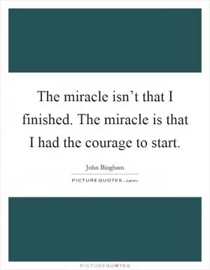 The miracle isn’t that I finished. The miracle is that I had the courage to start Picture Quote #1