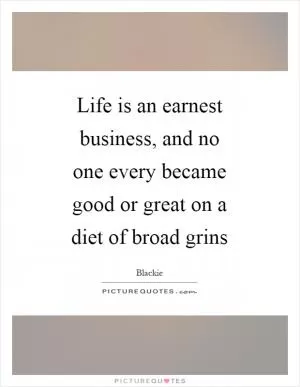 Life is an earnest business, and no one every became good or great on a diet of broad grins Picture Quote #1