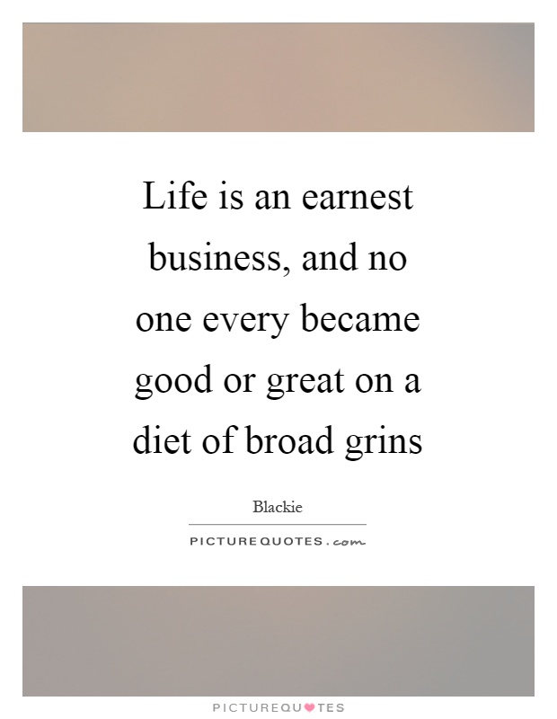 Life is an earnest business, and no one every became good or great on a diet of broad grins Picture Quote #1