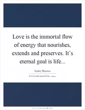Love is the immortal flow of energy that nourishes, extends and preserves. It’s eternal goal is life Picture Quote #1