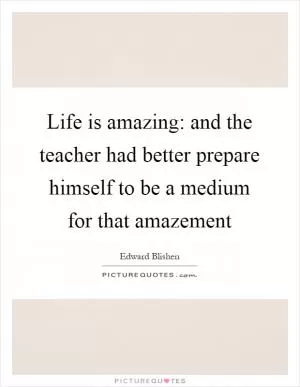 Life is amazing: and the teacher had better prepare himself to be a medium for that amazement Picture Quote #1