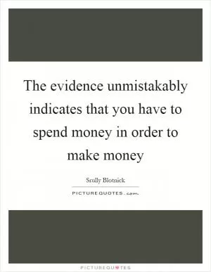 The evidence unmistakably indicates that you have to spend money in order to make money Picture Quote #1