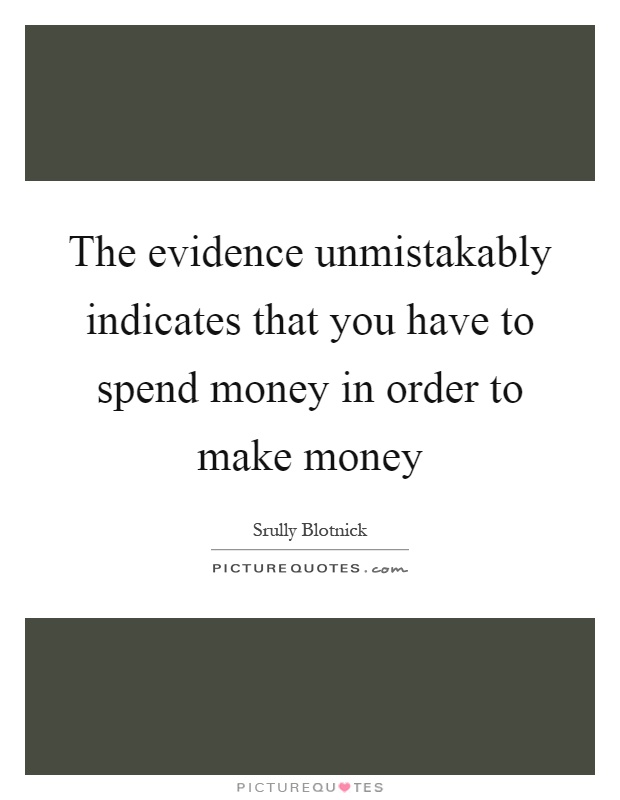 The evidence unmistakably indicates that you have to spend money in order to make money Picture Quote #1