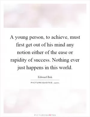 A young person, to achieve, must first get out of his mind any notion either of the ease or rapidity of success. Nothing ever just happens in this world Picture Quote #1