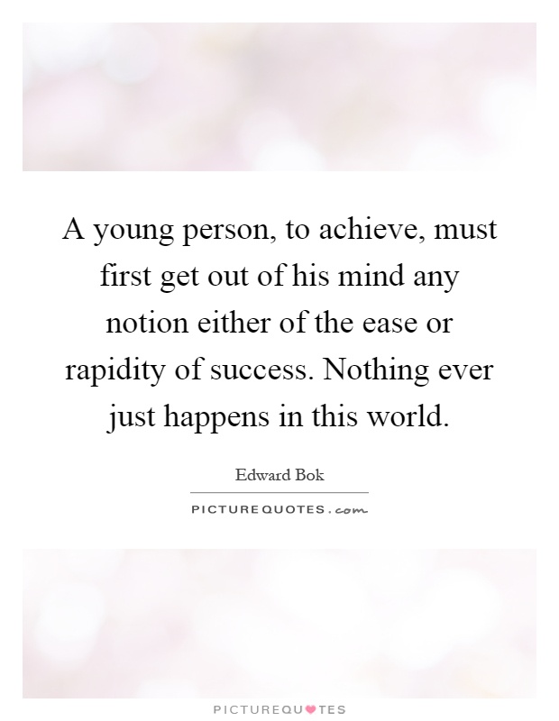 A young person, to achieve, must first get out of his mind any notion either of the ease or rapidity of success. Nothing ever just happens in this world Picture Quote #1