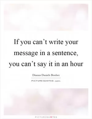 If you can’t write your message in a sentence, you can’t say it in an hour Picture Quote #1