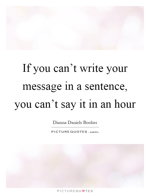 If you can't write your message in a sentence, you can't say it in an hour Picture Quote #1