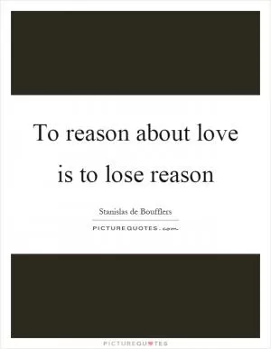 To reason about love is to lose reason Picture Quote #1