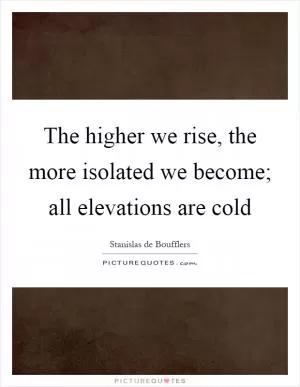 The higher we rise, the more isolated we become; all elevations are cold Picture Quote #1