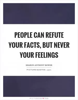 People can refute your facts, but never your feelings Picture Quote #1