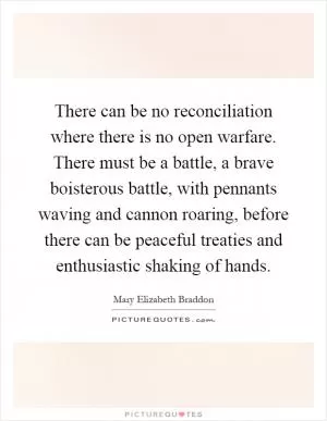 There can be no reconciliation where there is no open warfare. There must be a battle, a brave boisterous battle, with pennants waving and cannon roaring, before there can be peaceful treaties and enthusiastic shaking of hands Picture Quote #1
