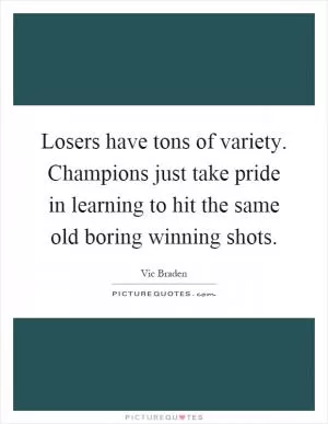 Losers have tons of variety. Champions just take pride in learning to hit the same old boring winning shots Picture Quote #1