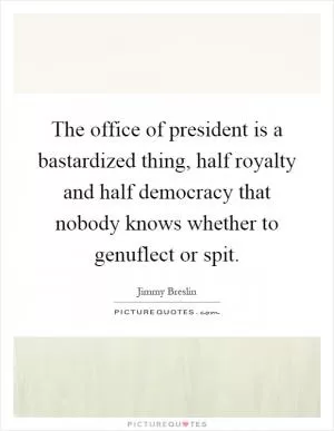 The office of president is a bastardized thing, half royalty and half democracy that nobody knows whether to genuflect or spit Picture Quote #1