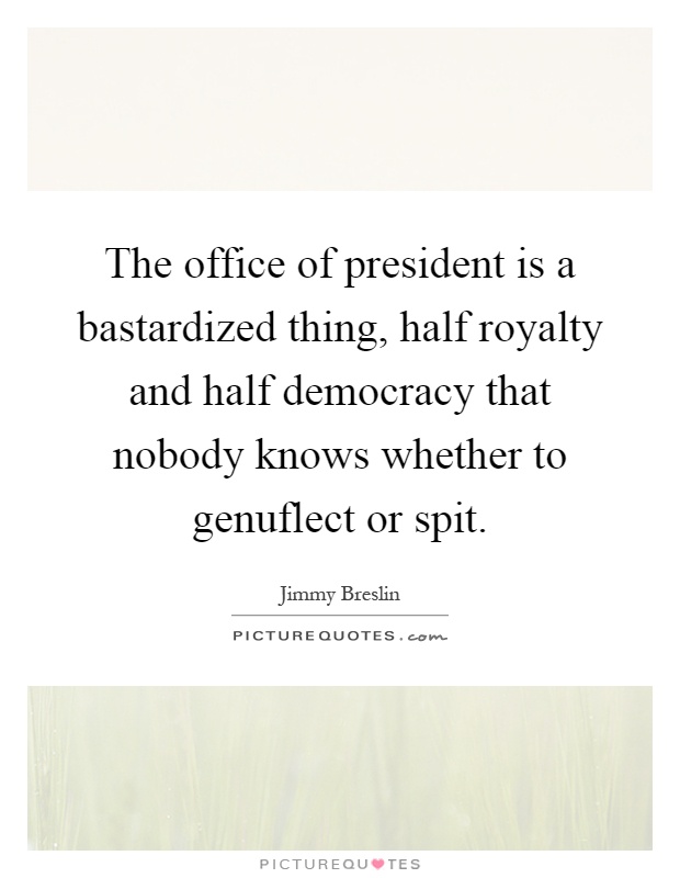The office of president is a bastardized thing, half royalty and half democracy that nobody knows whether to genuflect or spit Picture Quote #1
