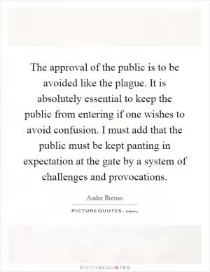 The approval of the public is to be avoided like the plague. It is absolutely essential to keep the public from entering if one wishes to avoid confusion. I must add that the public must be kept panting in expectation at the gate by a system of challenges and provocations Picture Quote #1