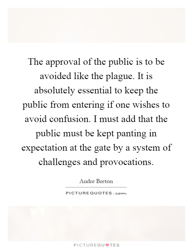 The approval of the public is to be avoided like the plague. It is absolutely essential to keep the public from entering if one wishes to avoid confusion. I must add that the public must be kept panting in expectation at the gate by a system of challenges and provocations Picture Quote #1