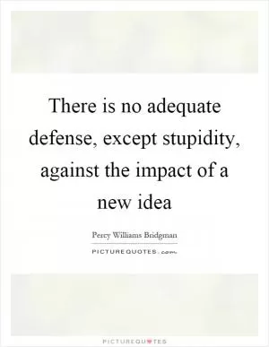 There is no adequate defense, except stupidity, against the impact of a new idea Picture Quote #1